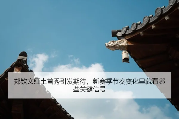郑钦文红土首秀引发期待，新赛季节奏变化里藏着哪些关键信号