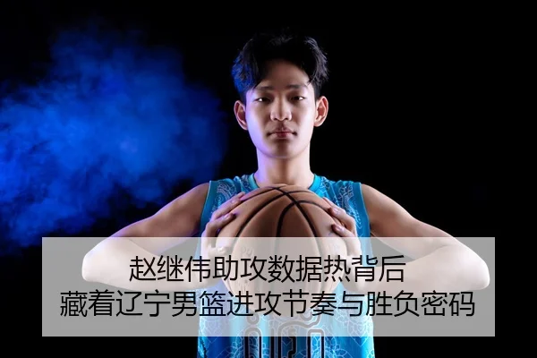 赵继伟助攻数据热背后 藏着辽宁男篮进攻节奏与胜负密码