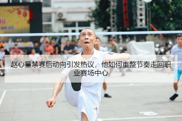 赵心童禁赛后动向引发热议，他如何重整节奏走回职业赛场中心